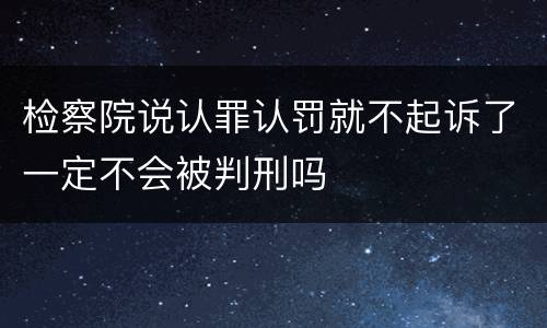 检察院说认罪认罚就不起诉了一定不会被判刑吗