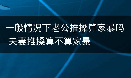 一般情况下老公推搡算家暴吗 夫妻推搡算不算家暴