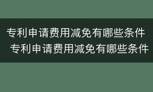 专利申请费用减免有哪些条件 专利申请费用减免有哪些条件呢