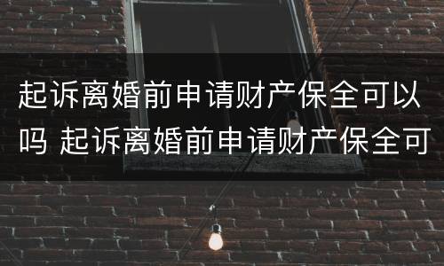起诉离婚前申请财产保全可以吗 起诉离婚前申请财产保全可以吗要多少钱
