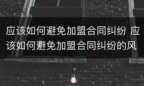 应该如何避免加盟合同纠纷 应该如何避免加盟合同纠纷的风险