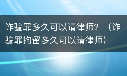 诈骗罪多久可以请律师？（诈骗罪拘留多久可以请律师）