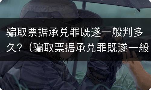 骗取票据承兑罪既遂一般判多久?（骗取票据承兑罪既遂一般判多久呢）