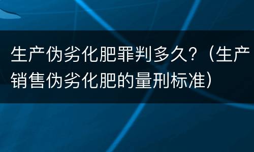 生产伪劣化肥罪判多久?（生产销售伪劣化肥的量刑标准）
