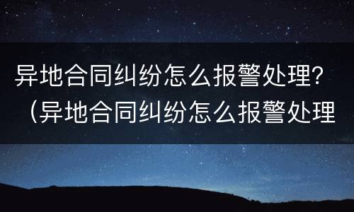 异地合同纠纷怎么报警处理？（异地合同纠纷怎么报警处理的）