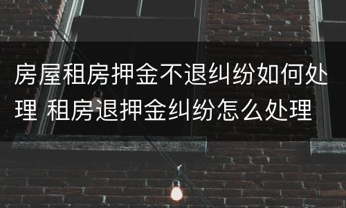 房屋租房押金不退纠纷如何处理 租房退押金纠纷怎么处理