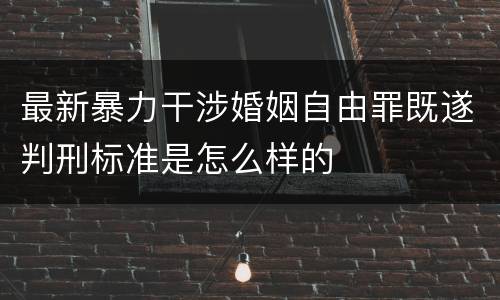 最新暴力干涉婚姻自由罪既遂判刑标准是怎么样的
