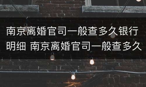南京离婚官司一般查多久银行明细 南京离婚官司一般查多久银行明细能查到