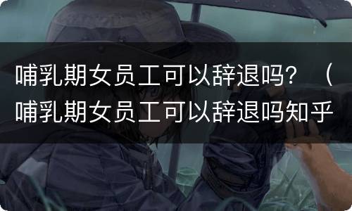 哺乳期女员工可以辞退吗？（哺乳期女员工可以辞退吗知乎）