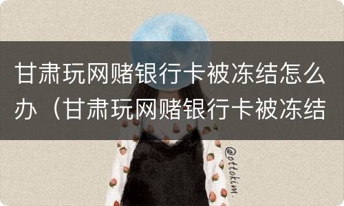甘肃玩网赌银行卡被冻结怎么办（甘肃玩网赌银行卡被冻结怎么办理）