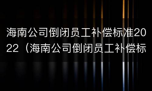 海南公司倒闭员工补偿标准2022（海南公司倒闭员工补偿标准2022咨询电话）