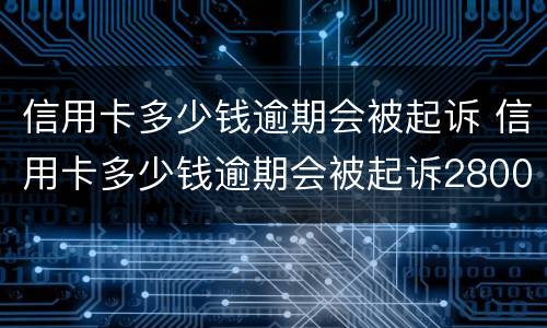 信用卡多少钱逾期会被起诉 信用卡多少钱逾期会被起诉2800