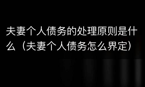 夫妻个人债务的处理原则是什么（夫妻个人债务怎么界定）