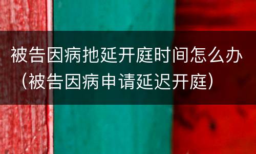 被告因病扡延开庭时间怎么办（被告因病申请延迟开庭）
