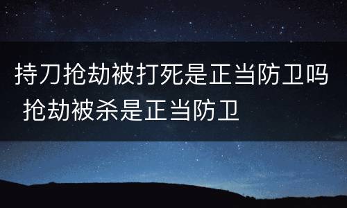 持刀抢劫被打死是正当防卫吗 抢劫被杀是正当防卫