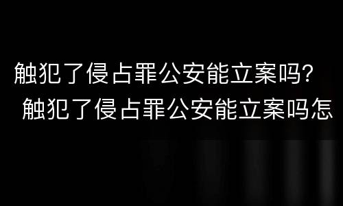 触犯了侵占罪公安能立案吗？ 触犯了侵占罪公安能立案吗怎么处理