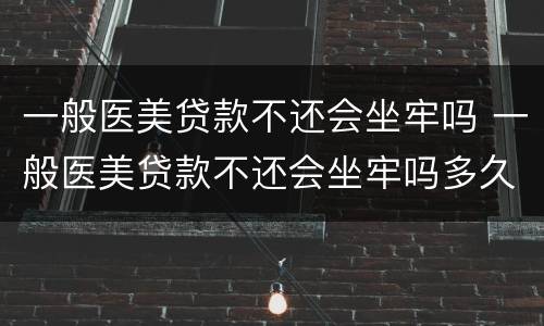 一般医美贷款不还会坐牢吗 一般医美贷款不还会坐牢吗多久