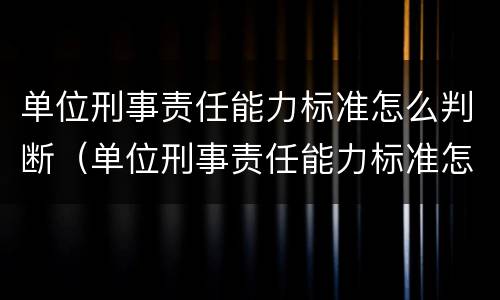 单位刑事责任能力标准怎么判断（单位刑事责任能力标准怎么判断的）