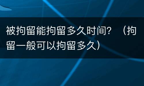 被拘留能拘留多久时间？（拘留一般可以拘留多久）