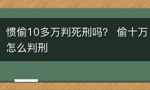 惯偷10多万判死刑吗？ 偷十万怎么判刑