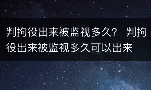 判拘役出来被监视多久？ 判拘役出来被监视多久可以出来