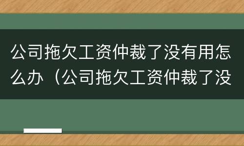 公司拖欠工资仲裁了没有用怎么办（公司拖欠工资仲裁了没有用怎么办呢）