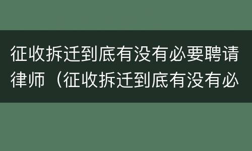 征收拆迁到底有没有必要聘请律师（征收拆迁到底有没有必要聘请律师帮忙）