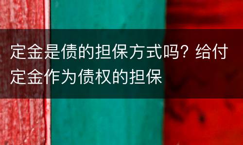 定金是债的担保方式吗? 给付定金作为债权的担保