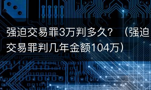 强迫交易罪3万判多久？（强迫交易罪判几年金额104万）
