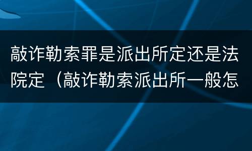 敲诈勒索罪是派出所定还是法院定（敲诈勒索派出所一般怎么处理）