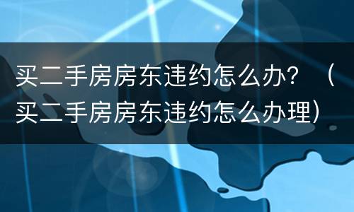 买二手房房东违约怎么办？（买二手房房东违约怎么办理）