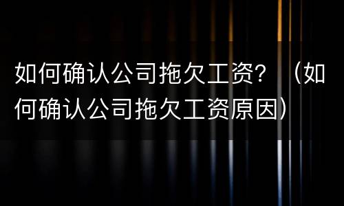 如何确认公司拖欠工资？（如何确认公司拖欠工资原因）