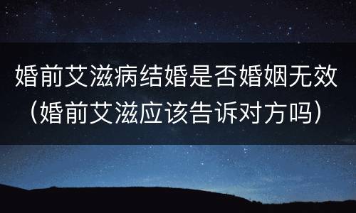 婚前艾滋病结婚是否婚姻无效（婚前艾滋应该告诉对方吗）