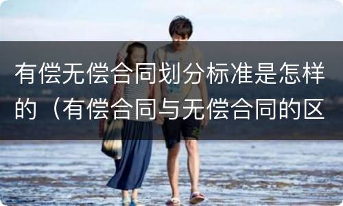 有偿无偿合同划分标准是怎样的（有偿合同与无偿合同的区分标准与区分意义）