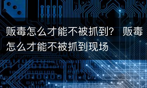 贩毒怎么才能不被抓到？ 贩毒怎么才能不被抓到现场