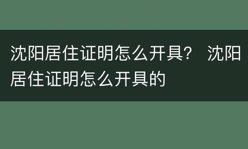 沈阳居住证明怎么开具？ 沈阳居住证明怎么开具的
