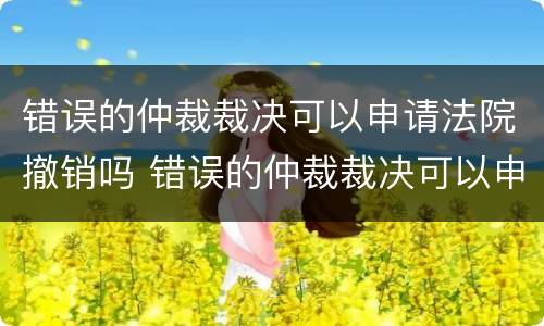 错误的仲裁裁决可以申请法院撤销吗 错误的仲裁裁决可以申请法院撤销吗