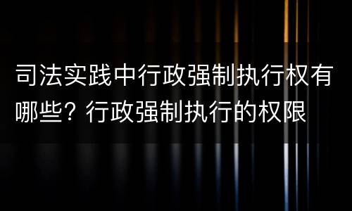 司法实践中行政强制执行权有哪些? 行政强制执行的权限