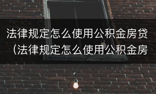 法律规定怎么使用公积金房贷（法律规定怎么使用公积金房贷买房）