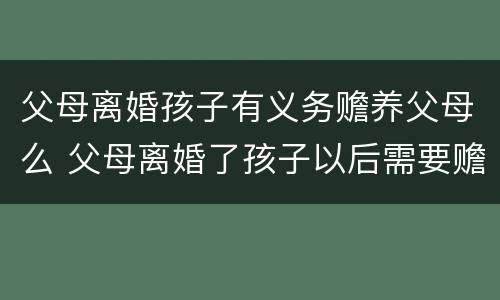 父母离婚孩子有义务赡养父母么 父母离婚了孩子以后需要赡养老人吗?