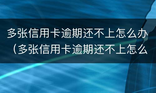 多张信用卡逾期还不上怎么办（多张信用卡逾期还不上怎么办会坐牢吗）