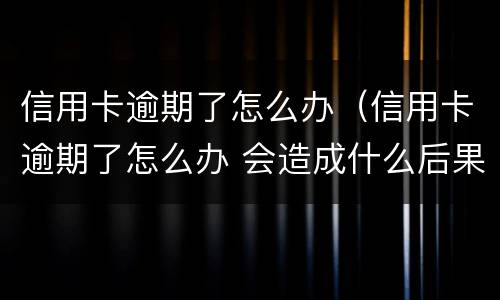 信用卡逾期了怎么办（信用卡逾期了怎么办 会造成什么后果）