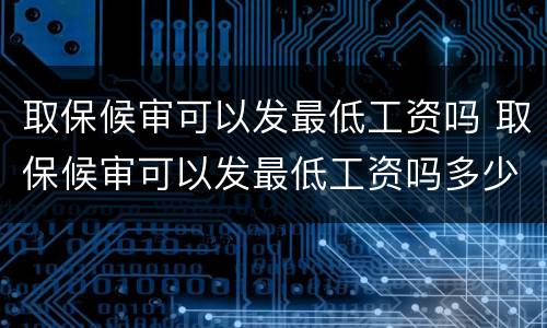 取保候审可以发最低工资吗 取保候审可以发最低工资吗多少钱