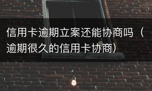 信用卡逾期立案还能协商吗（逾期很久的信用卡协商）