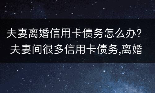 夫妻离婚信用卡债务怎么办？ 夫妻间很多信用卡债务,离婚协议