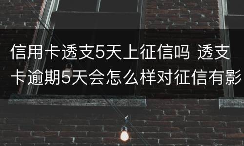 信用卡透支5天上征信吗 透支卡逾期5天会怎么样对征信有影响