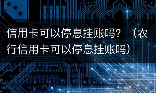 信用卡可以停息挂账吗？（农行信用卡可以停息挂账吗）