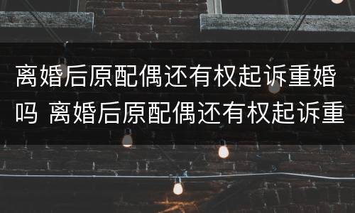 离婚后原配偶还有权起诉重婚吗 离婚后原配偶还有权起诉重婚吗知乎