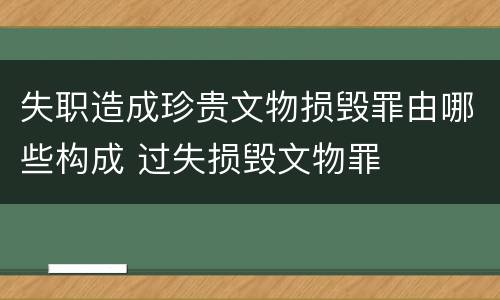 失职造成珍贵文物损毁罪由哪些构成 过失损毁文物罪