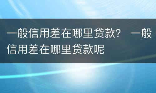 一般信用差在哪里贷款？ 一般信用差在哪里贷款呢